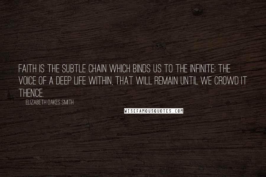 Elizabeth Oakes Smith Quotes: Faith is the subtle chain which binds us to the infinite; the voice of a deep life within, that will remain until we crowd it thence.