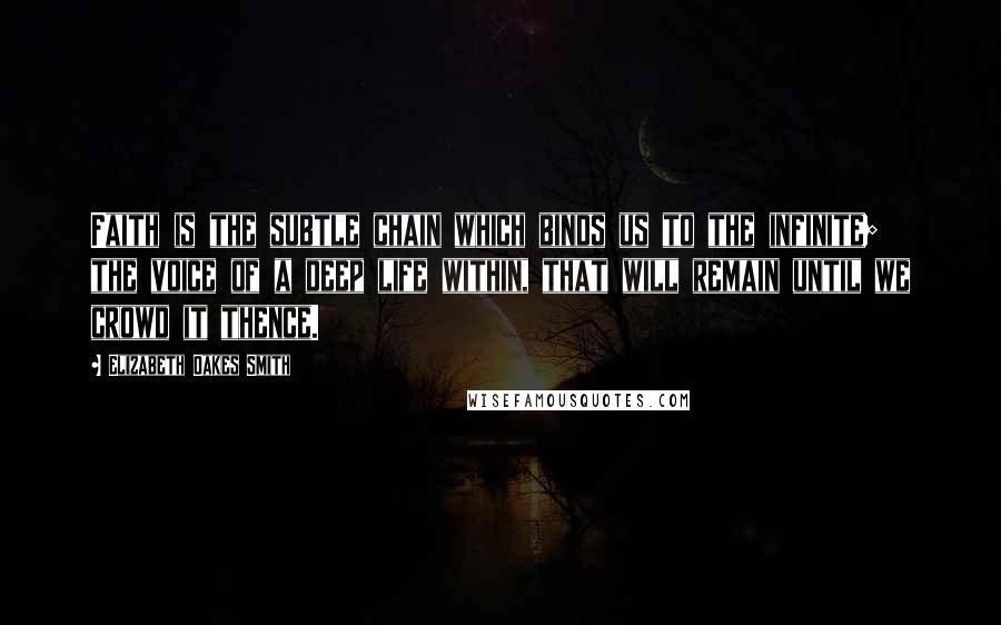 Elizabeth Oakes Smith Quotes: Faith is the subtle chain which binds us to the infinite; the voice of a deep life within, that will remain until we crowd it thence.