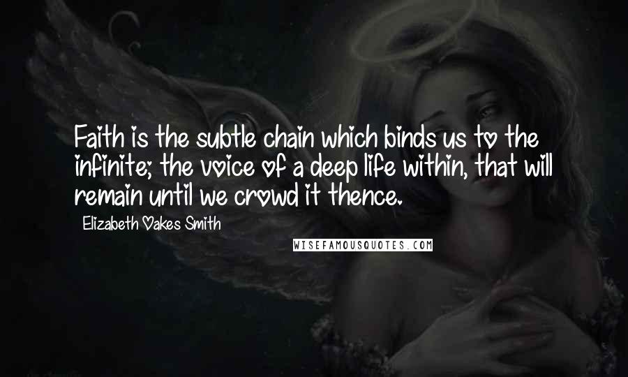 Elizabeth Oakes Smith Quotes: Faith is the subtle chain which binds us to the infinite; the voice of a deep life within, that will remain until we crowd it thence.