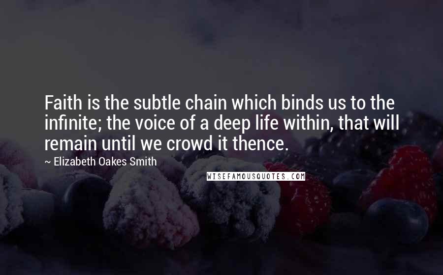 Elizabeth Oakes Smith Quotes: Faith is the subtle chain which binds us to the infinite; the voice of a deep life within, that will remain until we crowd it thence.
