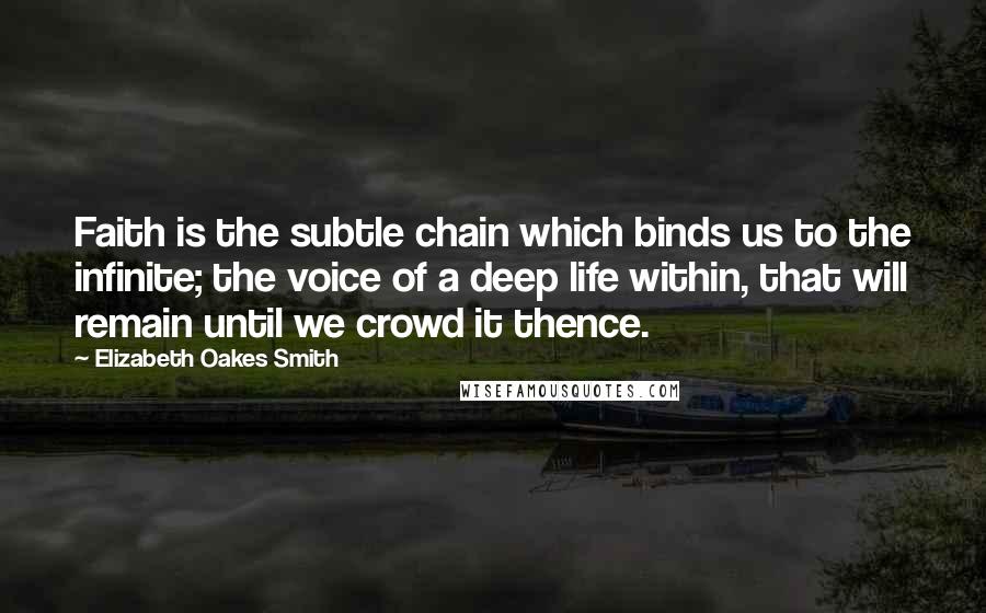 Elizabeth Oakes Smith Quotes: Faith is the subtle chain which binds us to the infinite; the voice of a deep life within, that will remain until we crowd it thence.