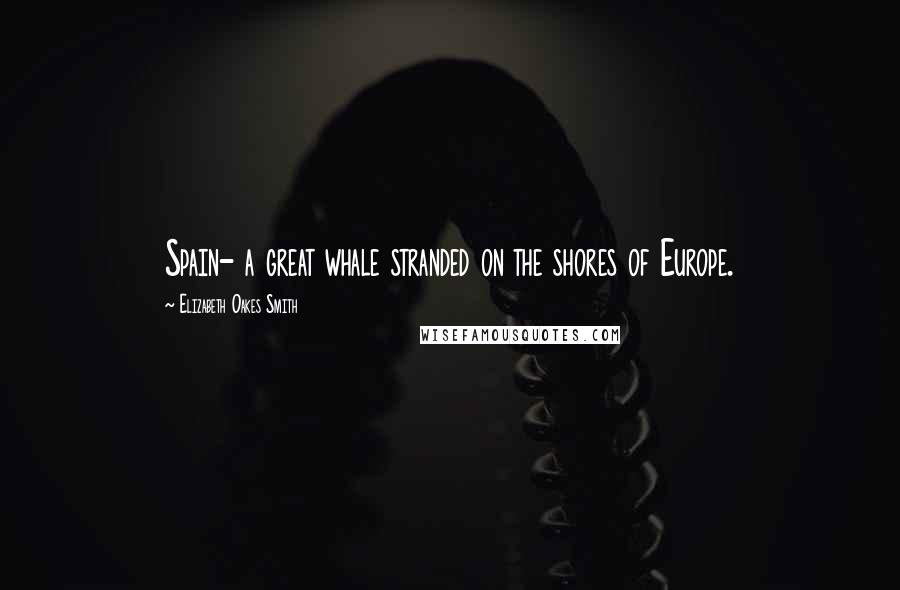 Elizabeth Oakes Smith Quotes: Spain- a great whale stranded on the shores of Europe.