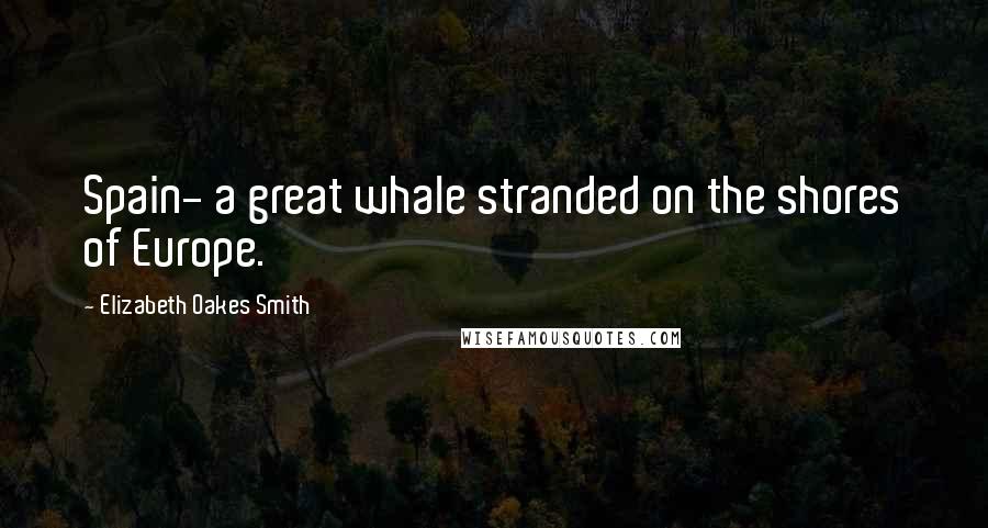 Elizabeth Oakes Smith Quotes: Spain- a great whale stranded on the shores of Europe.