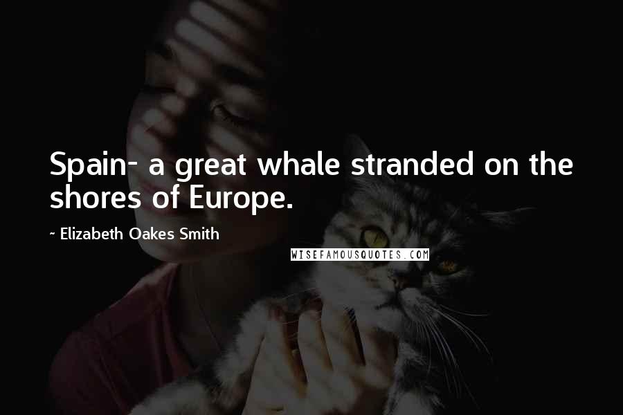 Elizabeth Oakes Smith Quotes: Spain- a great whale stranded on the shores of Europe.