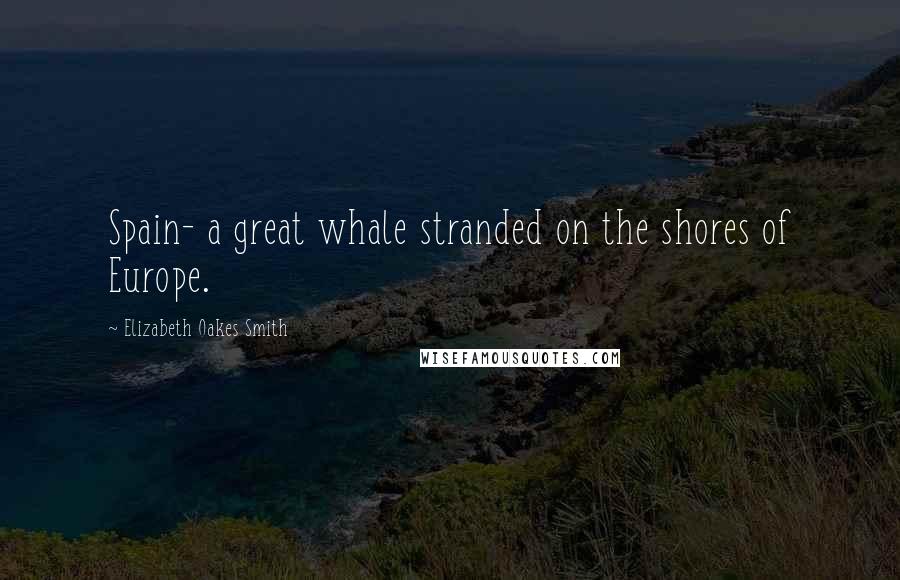 Elizabeth Oakes Smith Quotes: Spain- a great whale stranded on the shores of Europe.