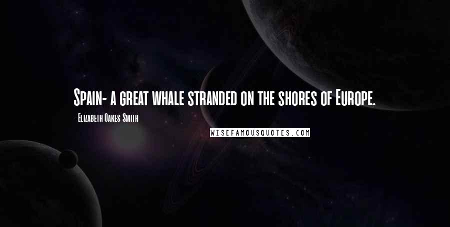 Elizabeth Oakes Smith Quotes: Spain- a great whale stranded on the shores of Europe.