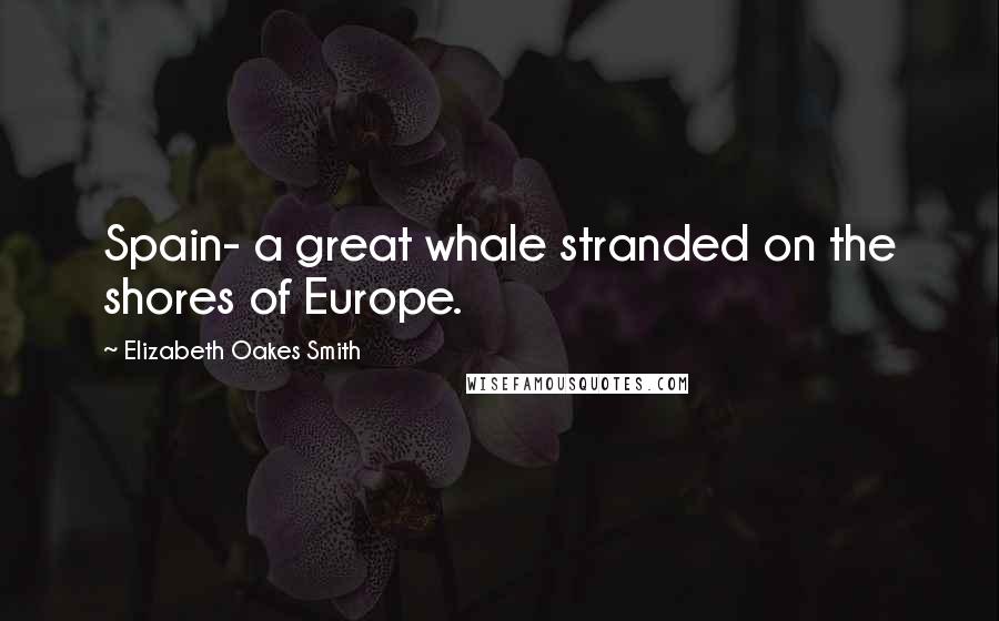 Elizabeth Oakes Smith Quotes: Spain- a great whale stranded on the shores of Europe.