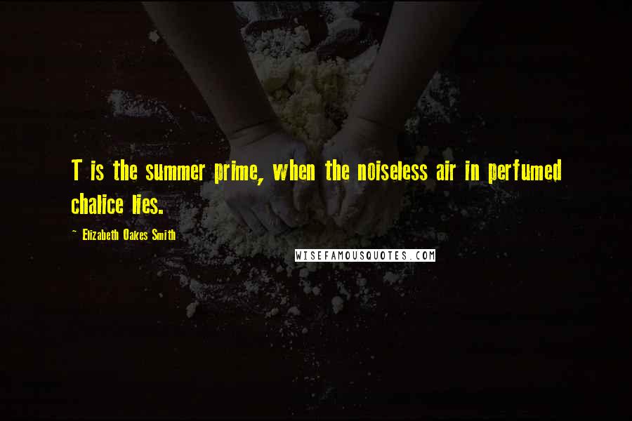 Elizabeth Oakes Smith Quotes: T is the summer prime, when the noiseless air in perfumed chalice lies.
