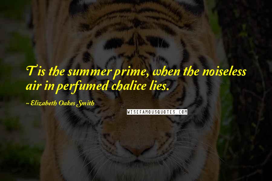 Elizabeth Oakes Smith Quotes: T is the summer prime, when the noiseless air in perfumed chalice lies.