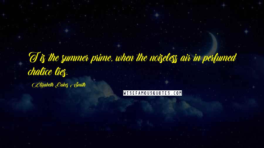 Elizabeth Oakes Smith Quotes: T is the summer prime, when the noiseless air in perfumed chalice lies.