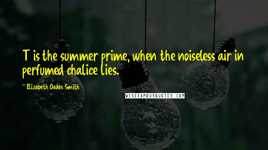 Elizabeth Oakes Smith Quotes: T is the summer prime, when the noiseless air in perfumed chalice lies.