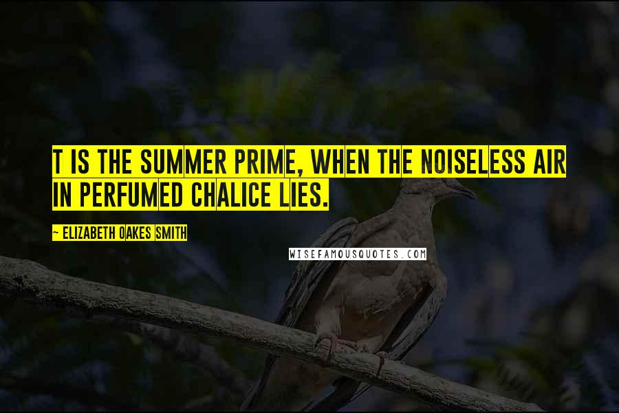 Elizabeth Oakes Smith Quotes: T is the summer prime, when the noiseless air in perfumed chalice lies.