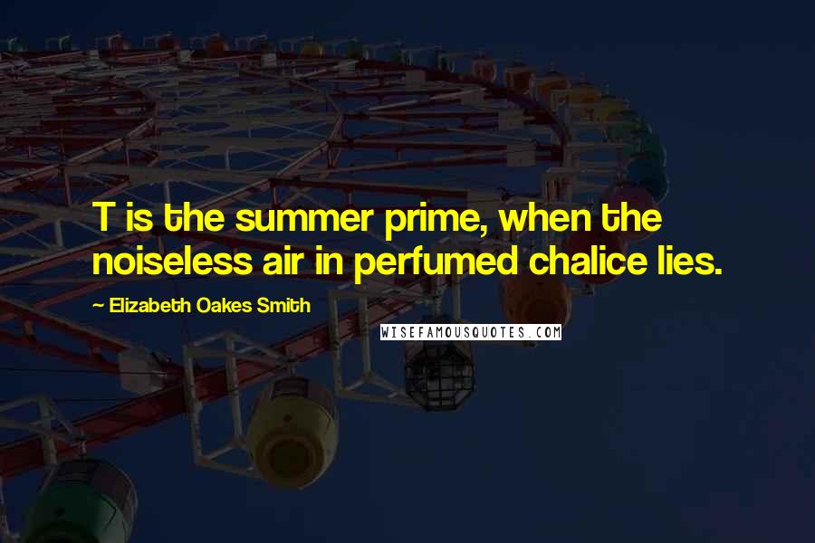 Elizabeth Oakes Smith Quotes: T is the summer prime, when the noiseless air in perfumed chalice lies.