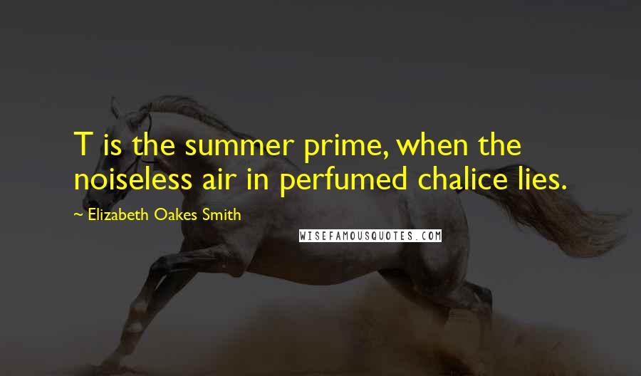 Elizabeth Oakes Smith Quotes: T is the summer prime, when the noiseless air in perfumed chalice lies.