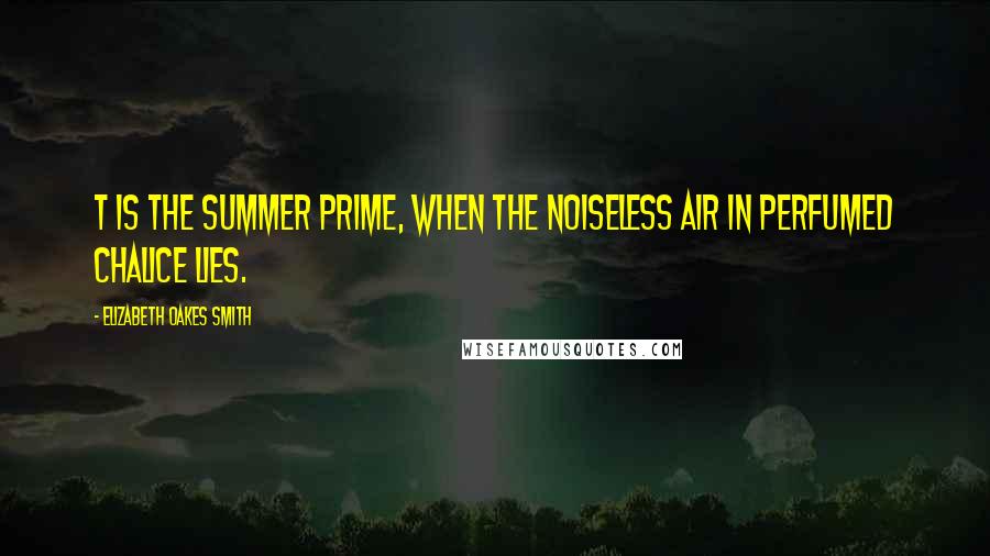 Elizabeth Oakes Smith Quotes: T is the summer prime, when the noiseless air in perfumed chalice lies.