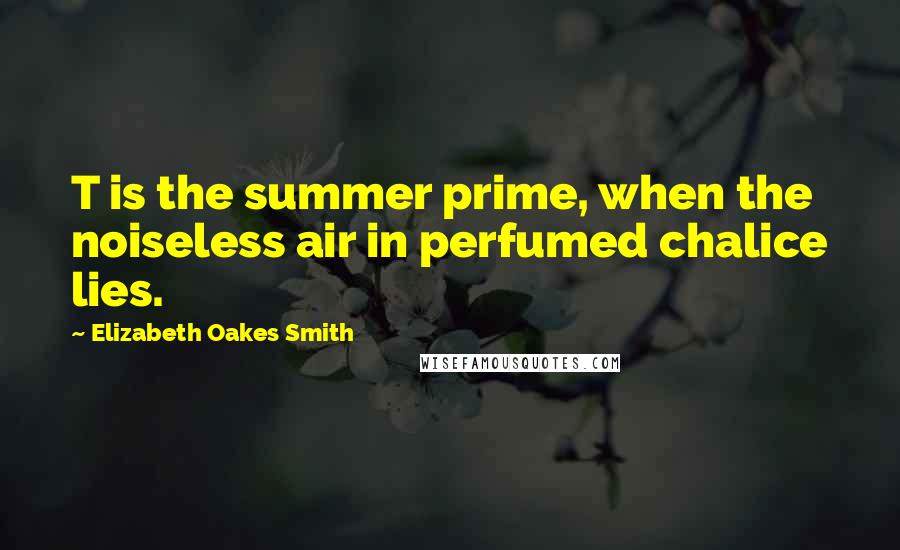 Elizabeth Oakes Smith Quotes: T is the summer prime, when the noiseless air in perfumed chalice lies.