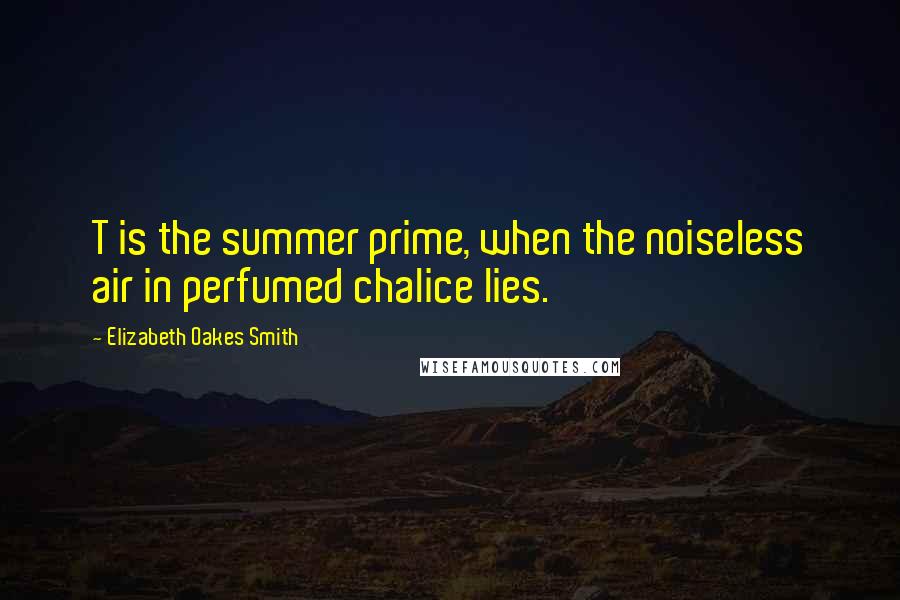 Elizabeth Oakes Smith Quotes: T is the summer prime, when the noiseless air in perfumed chalice lies.