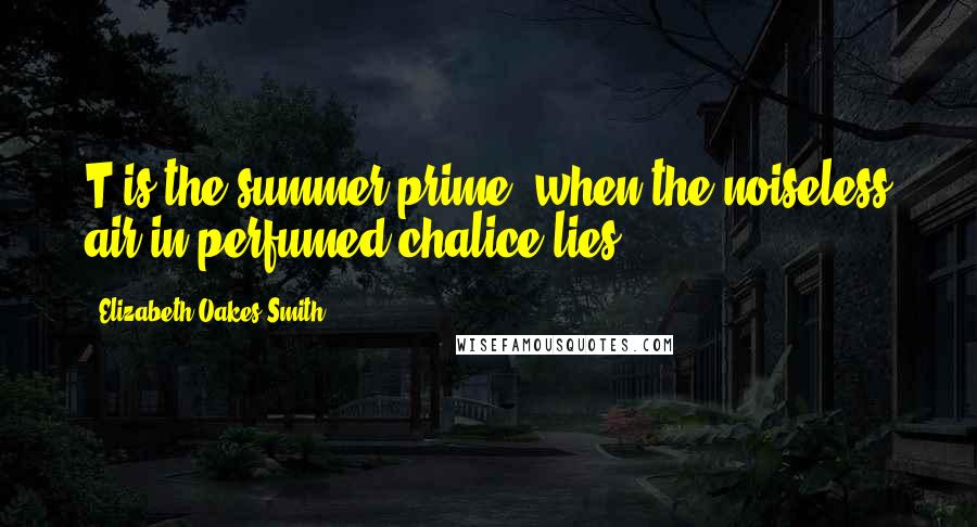 Elizabeth Oakes Smith Quotes: T is the summer prime, when the noiseless air in perfumed chalice lies.