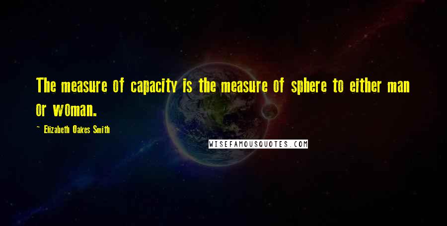 Elizabeth Oakes Smith Quotes: The measure of capacity is the measure of sphere to either man or woman.