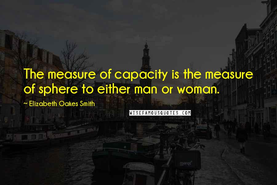 Elizabeth Oakes Smith Quotes: The measure of capacity is the measure of sphere to either man or woman.