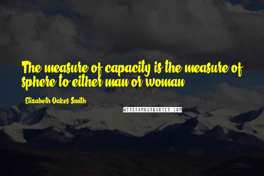 Elizabeth Oakes Smith Quotes: The measure of capacity is the measure of sphere to either man or woman.