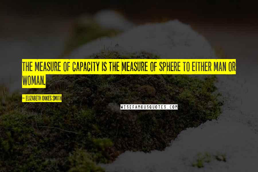 Elizabeth Oakes Smith Quotes: The measure of capacity is the measure of sphere to either man or woman.