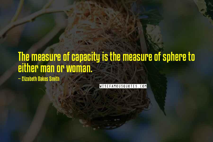 Elizabeth Oakes Smith Quotes: The measure of capacity is the measure of sphere to either man or woman.