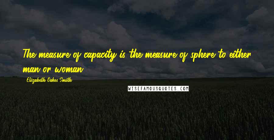 Elizabeth Oakes Smith Quotes: The measure of capacity is the measure of sphere to either man or woman.