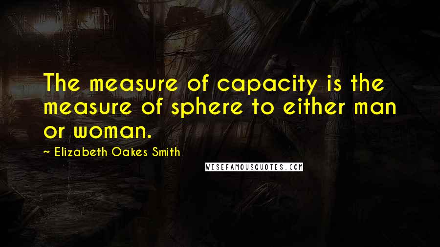 Elizabeth Oakes Smith Quotes: The measure of capacity is the measure of sphere to either man or woman.