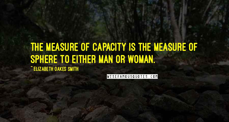 Elizabeth Oakes Smith Quotes: The measure of capacity is the measure of sphere to either man or woman.