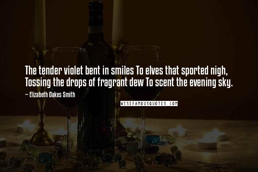 Elizabeth Oakes Smith Quotes: The tender violet bent in smiles To elves that sported nigh, Tossing the drops of fragrant dew To scent the evening sky.