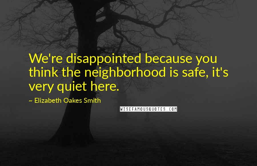 Elizabeth Oakes Smith Quotes: We're disappointed because you think the neighborhood is safe, it's very quiet here.