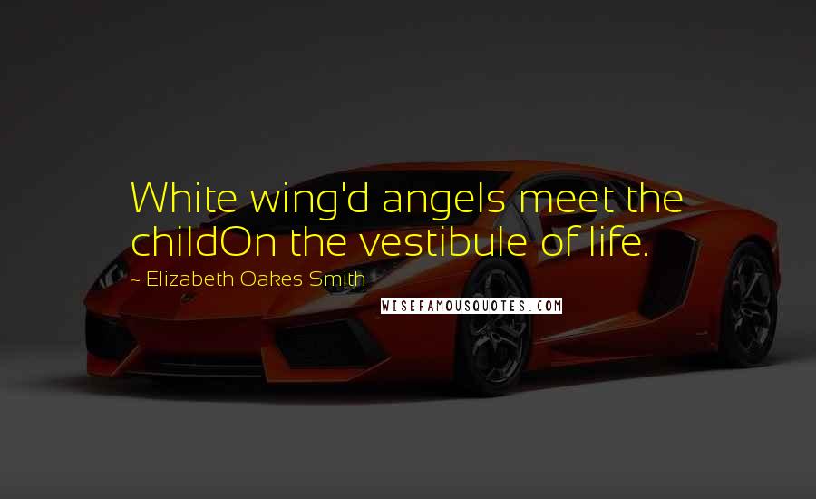 Elizabeth Oakes Smith Quotes: White wing'd angels meet the childOn the vestibule of life.