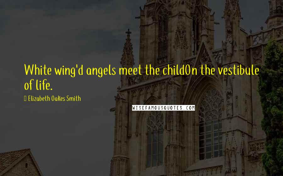 Elizabeth Oakes Smith Quotes: White wing'd angels meet the childOn the vestibule of life.