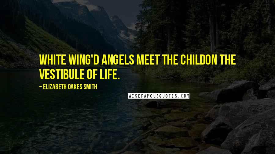 Elizabeth Oakes Smith Quotes: White wing'd angels meet the childOn the vestibule of life.