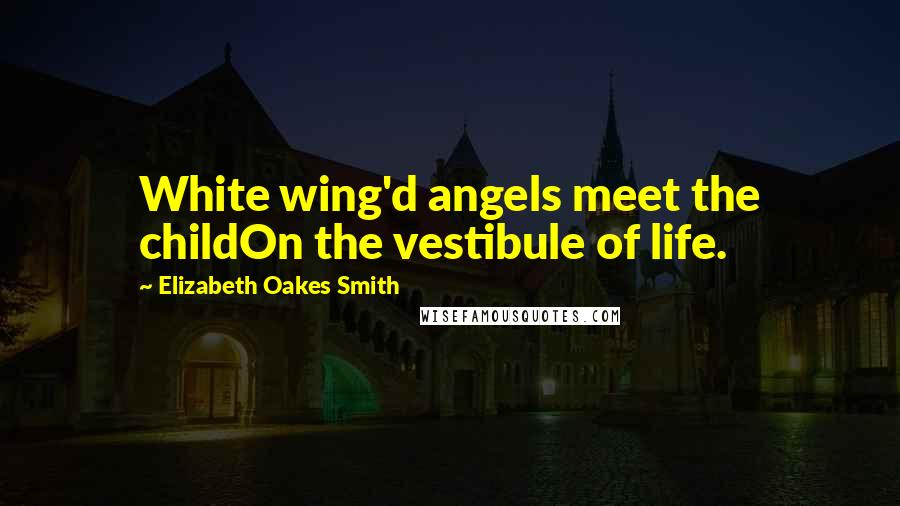 Elizabeth Oakes Smith Quotes: White wing'd angels meet the childOn the vestibule of life.