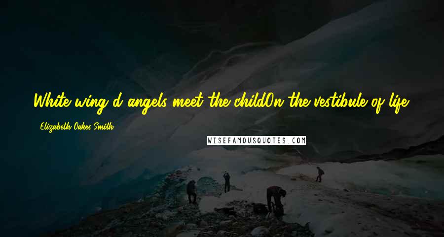 Elizabeth Oakes Smith Quotes: White wing'd angels meet the childOn the vestibule of life.