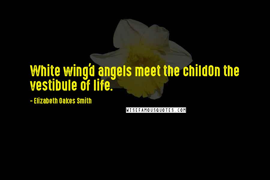 Elizabeth Oakes Smith Quotes: White wing'd angels meet the childOn the vestibule of life.