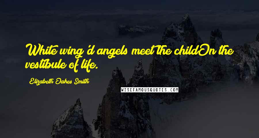 Elizabeth Oakes Smith Quotes: White wing'd angels meet the childOn the vestibule of life.