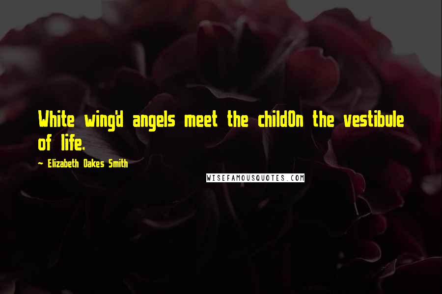 Elizabeth Oakes Smith Quotes: White wing'd angels meet the childOn the vestibule of life.