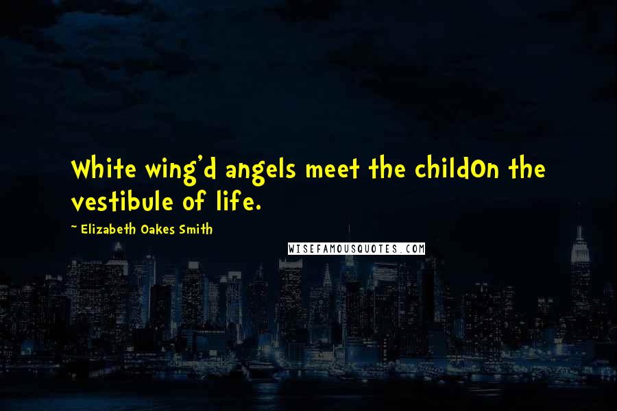 Elizabeth Oakes Smith Quotes: White wing'd angels meet the childOn the vestibule of life.