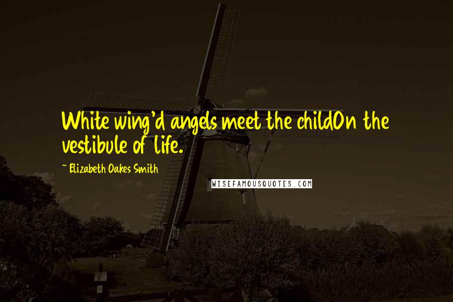 Elizabeth Oakes Smith Quotes: White wing'd angels meet the childOn the vestibule of life.