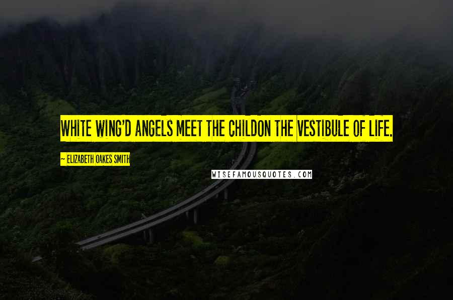 Elizabeth Oakes Smith Quotes: White wing'd angels meet the childOn the vestibule of life.