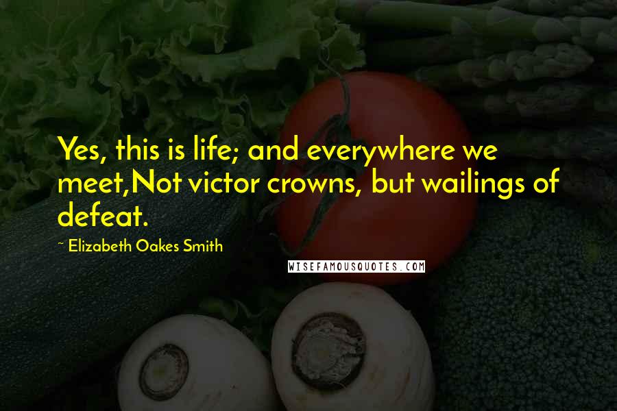 Elizabeth Oakes Smith Quotes: Yes, this is life; and everywhere we meet,Not victor crowns, but wailings of defeat.