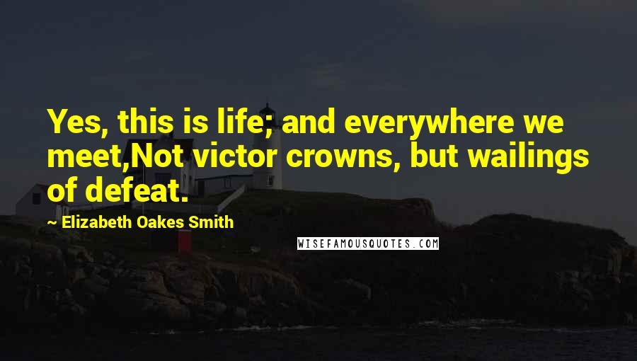 Elizabeth Oakes Smith Quotes: Yes, this is life; and everywhere we meet,Not victor crowns, but wailings of defeat.