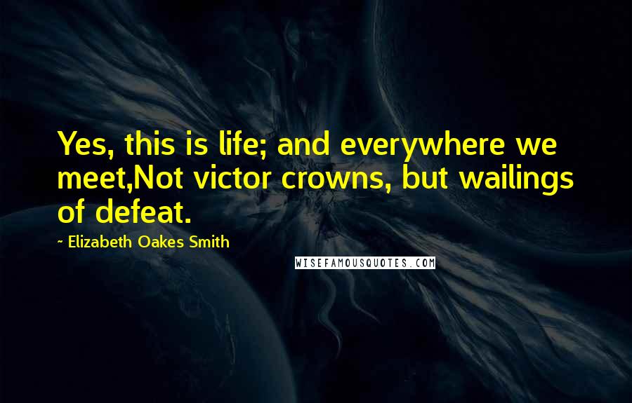 Elizabeth Oakes Smith Quotes: Yes, this is life; and everywhere we meet,Not victor crowns, but wailings of defeat.