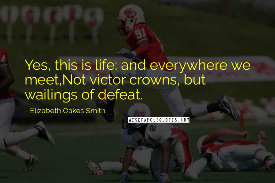 Elizabeth Oakes Smith Quotes: Yes, this is life; and everywhere we meet,Not victor crowns, but wailings of defeat.