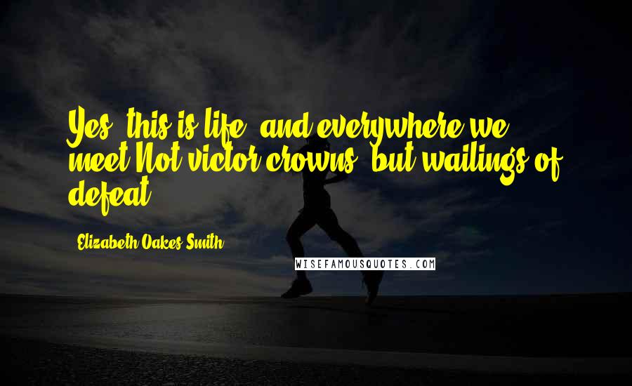 Elizabeth Oakes Smith Quotes: Yes, this is life; and everywhere we meet,Not victor crowns, but wailings of defeat.