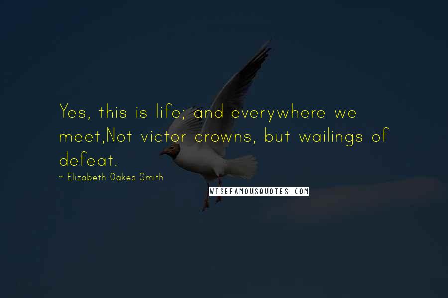 Elizabeth Oakes Smith Quotes: Yes, this is life; and everywhere we meet,Not victor crowns, but wailings of defeat.