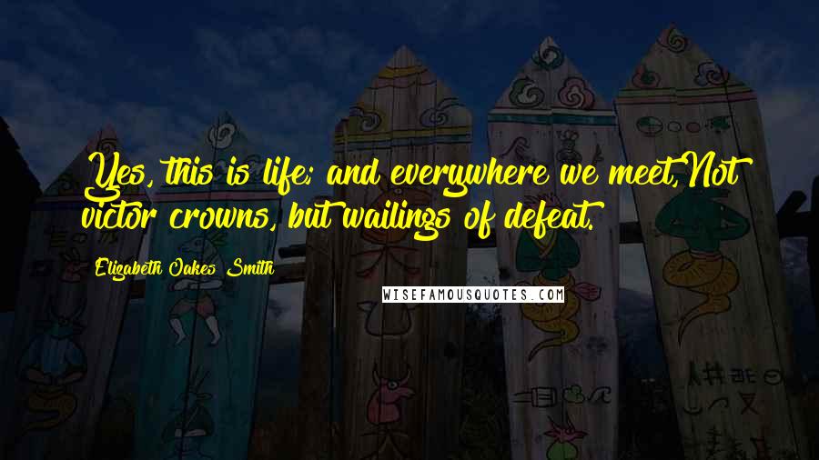 Elizabeth Oakes Smith Quotes: Yes, this is life; and everywhere we meet,Not victor crowns, but wailings of defeat.